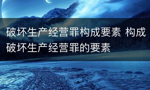 破坏生产经营罪构成要素 构成破坏生产经营罪的要素