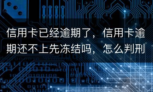 信用卡已经逾期了，信用卡逾期还不上先冻结吗，怎么判刑的