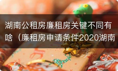 湖南公租房廉租房关键不同有啥（廉租房申请条件2020湖南）