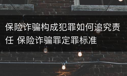 保险诈骗构成犯罪如何追究责任 保险诈骗罪定罪标准