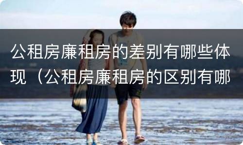 公租房廉租房的差别有哪些体现（公租房廉租房的区别有哪些）