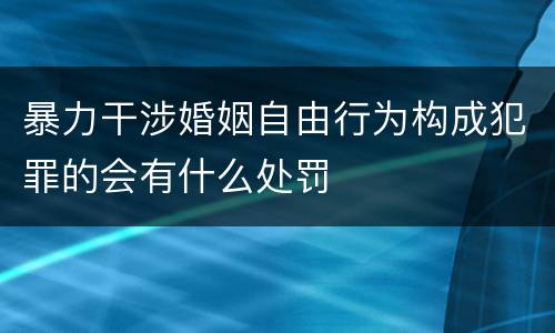 暴力干涉婚姻自由行为构成犯罪的会有什么处罚