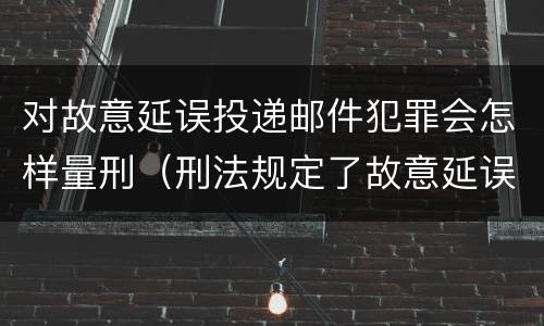 对故意延误投递邮件犯罪会怎样量刑（刑法规定了故意延误投递邮件罪）