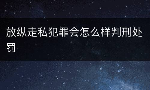 放纵走私犯罪会怎么样判刑处罚