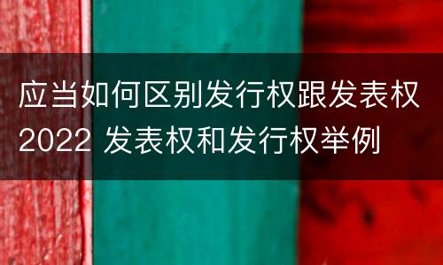 应当如何区别发行权跟发表权2022 发表权和发行权举例