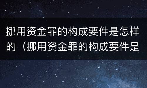 挪用资金罪的构成要件是怎样的（挪用资金罪的构成要件是怎样的呢）