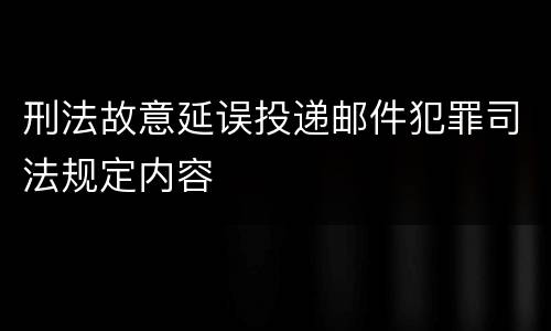刑法故意延误投递邮件犯罪司法规定内容