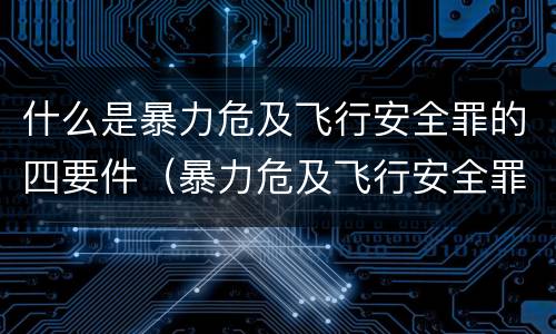 什么是暴力危及飞行安全罪的四要件（暴力危及飞行安全罪司法解释）