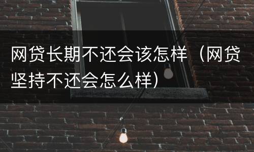 网贷长期不还会该怎样（网贷坚持不还会怎么样）