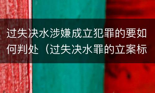 过失决水涉嫌成立犯罪的要如何判处（过失决水罪的立案标准）