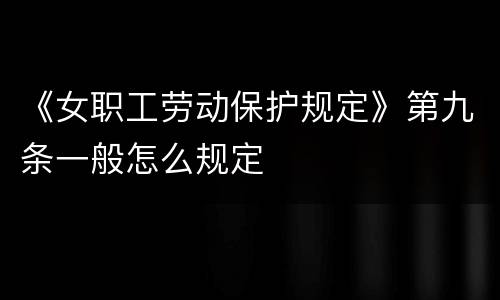 《女职工劳动保护规定》第九条一般怎么规定