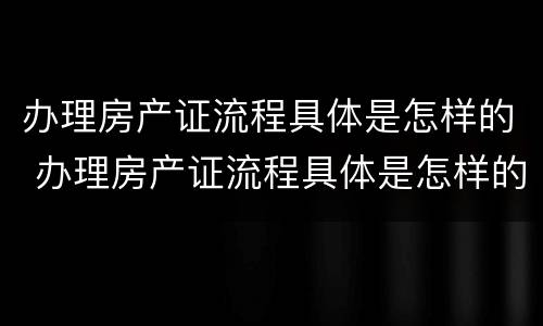 办理房产证流程具体是怎样的 办理房产证流程具体是怎样的呢
