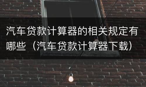 汽车贷款计算器的相关规定有哪些（汽车贷款计算器下载）