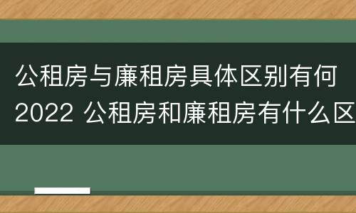 公租房与廉租房具体区别有何2022 公租房和廉租房有什么区别呢