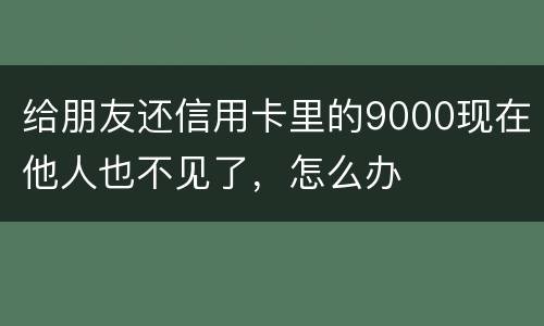 给朋友还信用卡里的9000现在他人也不见了，怎么办