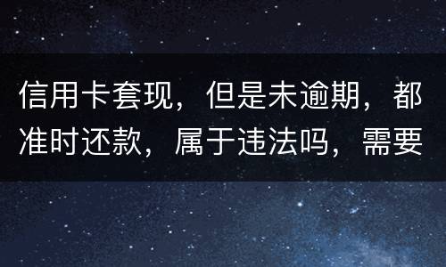 信用卡套现，但是未逾期，都准时还款，属于违法吗，需要付法律责任吗
