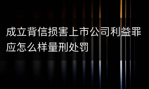 成立背信损害上市公司利益罪应怎么样量刑处罚