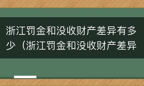 浙江罚金和没收财产差异有多少（浙江罚金和没收财产差异有多少倍）