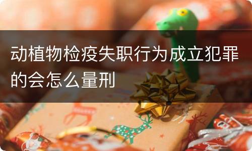 动植物检疫失职行为成立犯罪的会怎么量刑