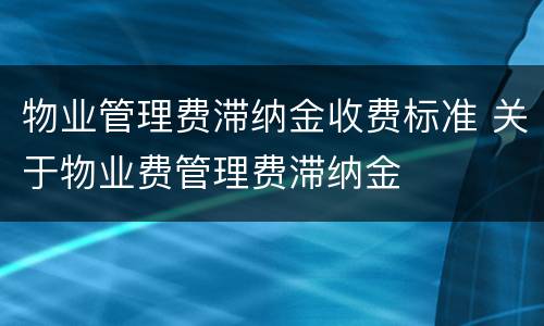 物业管理费滞纳金收费标准 关于物业费管理费滞纳金