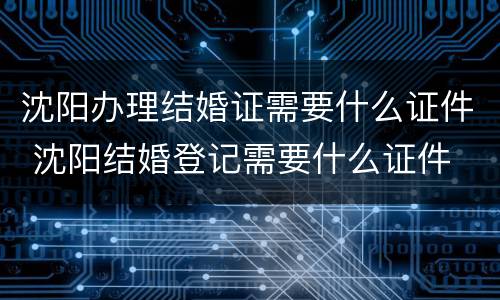 沈阳办理结婚证需要什么证件 沈阳结婚登记需要什么证件