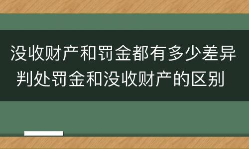 没收财产和罚金都有多少差异 判处罚金和没收财产的区别