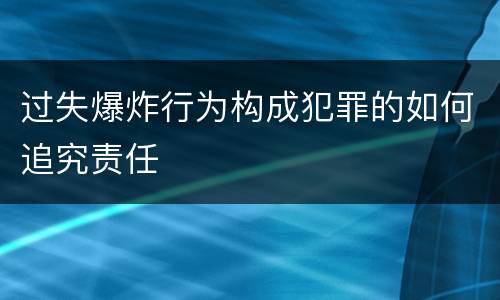 过失爆炸行为构成犯罪的如何追究责任