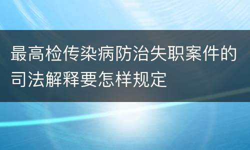 最高检传染病防治失职案件的司法解释要怎样规定