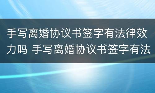 手写离婚协议书签字有法律效力吗 手写离婚协议书签字有法律效力吗
