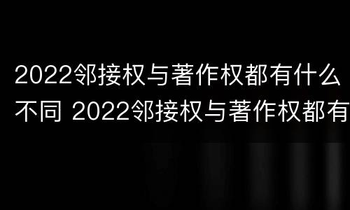 2022邻接权与著作权都有什么不同 2022邻接权与著作权都有什么不同呢