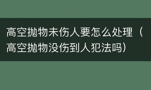 高空抛物未伤人要怎么处理（高空抛物没伤到人犯法吗）