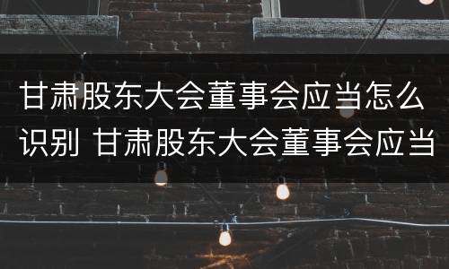 甘肃股东大会董事会应当怎么识别 甘肃股东大会董事会应当怎么识别董事人员