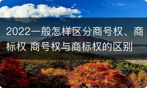 2022一般怎样区分商号权、商标权 商号权与商标权的区别