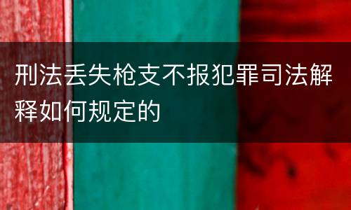 刑法丢失枪支不报犯罪司法解释如何规定的