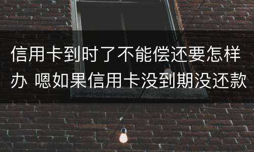 信用卡到时了不能偿还要怎样办 嗯如果信用卡没到期没还款会有什么后果