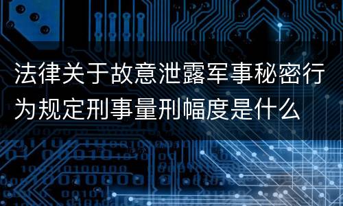 法律关于故意泄露军事秘密行为规定刑事量刑幅度是什么