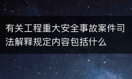 有关工程重大安全事故案件司法解释规定内容包括什么