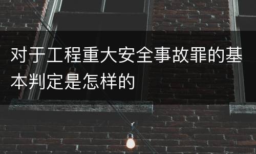 对于工程重大安全事故罪的基本判定是怎样的