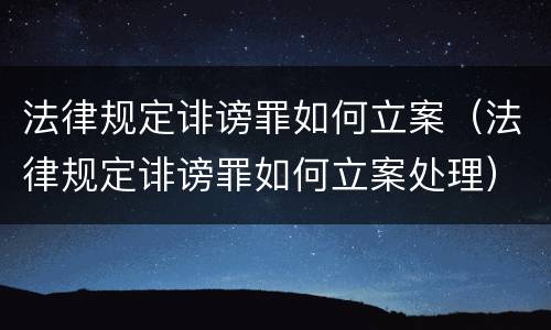法律规定诽谤罪如何立案（法律规定诽谤罪如何立案处理）