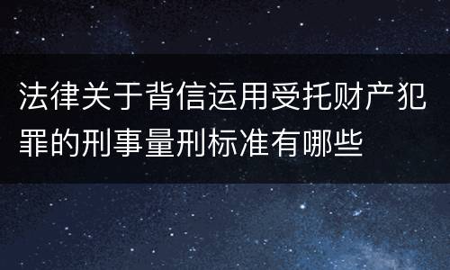 法律关于背信运用受托财产犯罪的刑事量刑标准有哪些