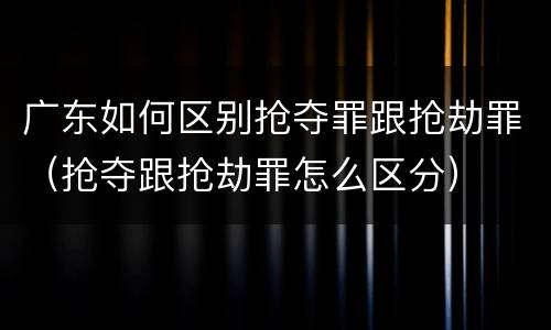 广东如何区别抢夺罪跟抢劫罪（抢夺跟抢劫罪怎么区分）