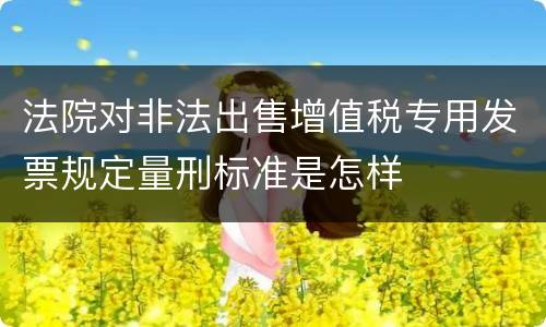 法院对非法出售增值税专用发票规定量刑标准是怎样