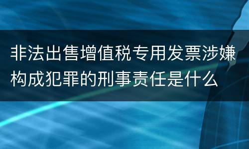 非法出售增值税专用发票涉嫌构成犯罪的刑事责任是什么