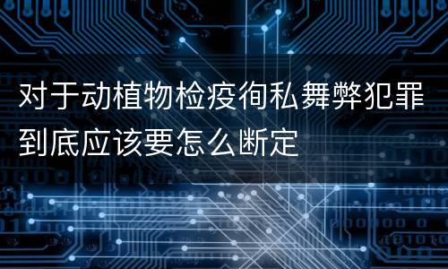 对于动植物检疫徇私舞弊犯罪到底应该要怎么断定