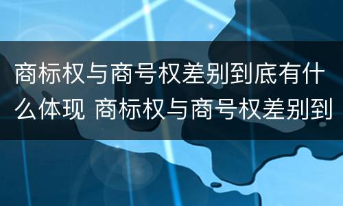 商标权与商号权差别到底有什么体现 商标权与商号权差别到底有什么体现呢
