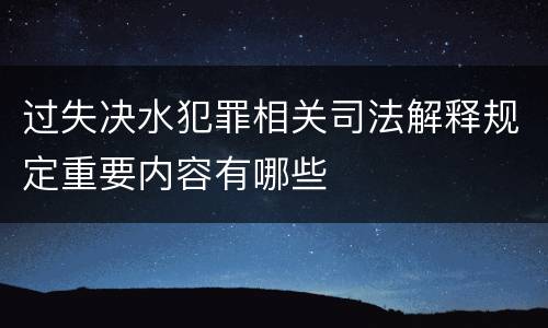 过失决水犯罪相关司法解释规定重要内容有哪些