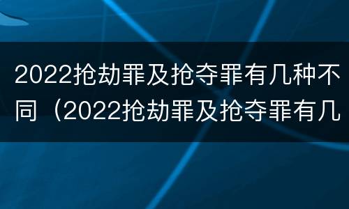 2022抢劫罪及抢夺罪有几种不同（2022抢劫罪及抢夺罪有几种不同的情形）