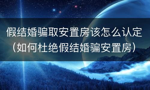 假结婚骗取安置房该怎么认定（如何杜绝假结婚骗安置房）