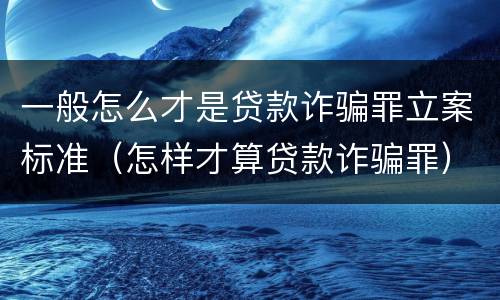 一般怎么才是贷款诈骗罪立案标准（怎样才算贷款诈骗罪）