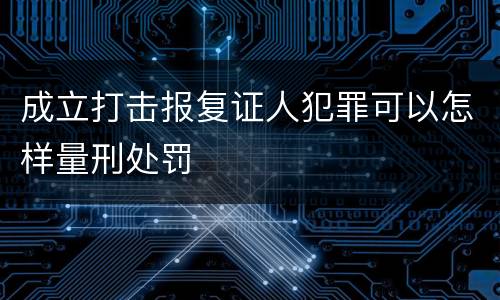 成立打击报复证人犯罪可以怎样量刑处罚